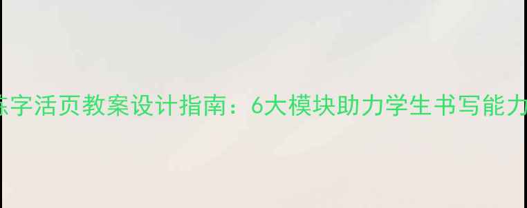 图片 高效练字活页教案设计指南：6大模块助力学生书写能力提升2