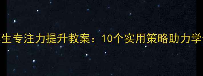 图片 高效课堂学生专注力提升教案：10个实用策略助力学生主动听课