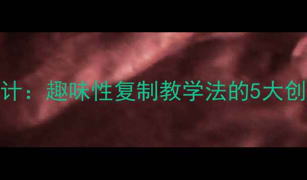 图片 高效课堂设计：趣味性复制教学法的5大创新教案模板