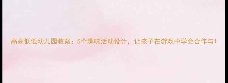 图片 高高低低幼儿园教案：5个趣味活动设计，让孩子在游戏中学会合作与1