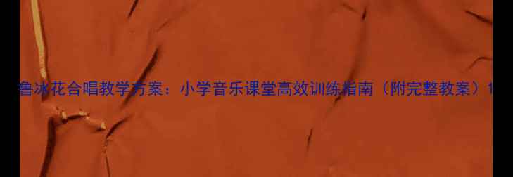 图片 鲁冰花合唱教学方案：小学音乐课堂高效训练指南（附完整教案）1