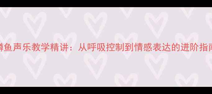 图片 鳟鱼声乐教学精讲：从呼吸控制到情感表达的进阶指南