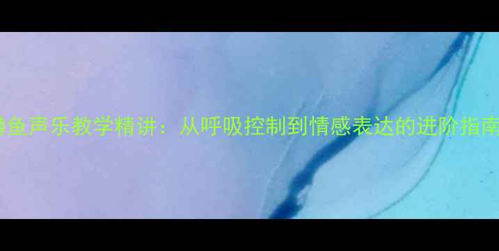 图片 鳟鱼声乐教学精讲：从呼吸控制到情感表达的进阶指南1