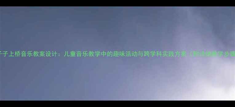 图片 鸭子子上桥音乐教案设计：儿童音乐教学中的趣味活动与跨学科实践方案（附详细教学步骤）1