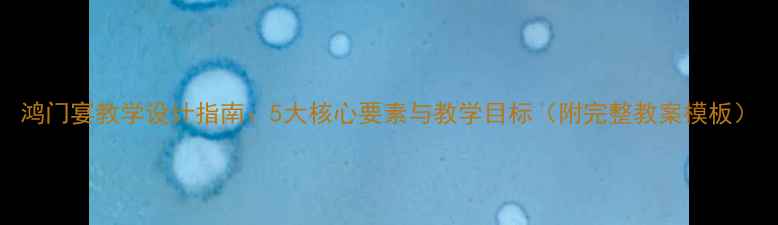 图片 鸿门宴教学设计指南：5大核心要素与教学目标（附完整教案模板）