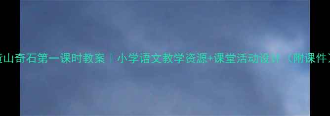 图片 黄山奇石第一课时教案｜小学语文教学资源+课堂活动设计（附课件）