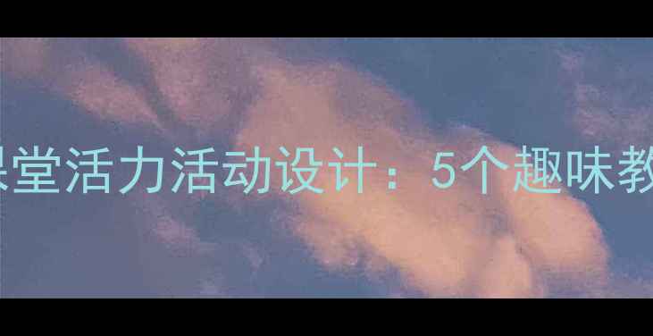 图片 龙腾虎跃｜小学音乐课堂活力活动设计：5个趣味教学方案+学生展示视频