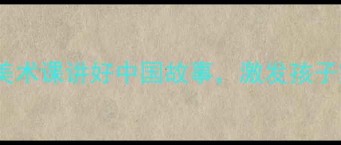 图片 🇨🇳✨爱国艺术教案设计｜用美术课讲好中国故事，激发孩子家国情怀（附完整教学方案）2