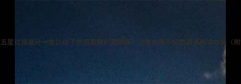 图片 🇨🇳如何用五星红旗设计一堂让孩子热泪盈眶的爱国课？小学中高年级思政课教学方案（附课件模板）