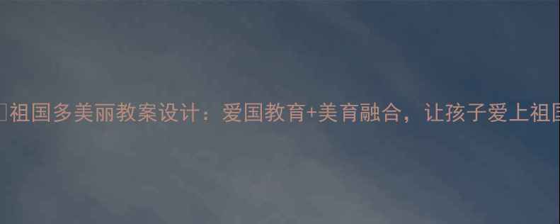 图片 🇨🇳祖国多美丽教案设计：爱国教育+美育融合，让孩子爱上祖国！