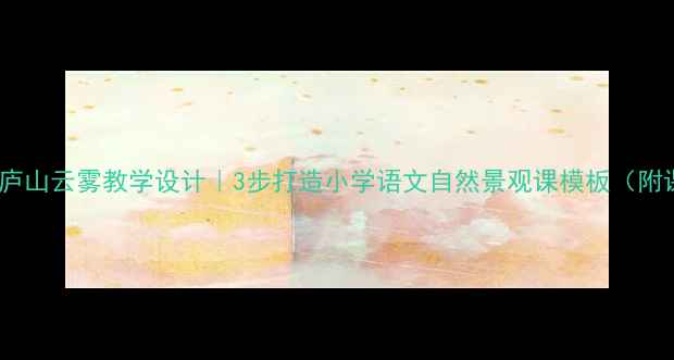 图片 🌄爆款教案庐山云雾教学设计｜3步打造小学语文自然景观课模板（附课件资源）2