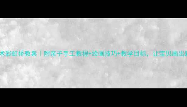 图片 🌈中班美术彩虹桥教案｜附亲子手工教程+绘画技巧+教学目标，让宝贝画出彩虹桥！2