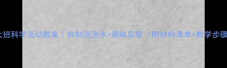 图片 🌈大班科学活动教案｜自制泡泡水+趣味实验（附材料清单+教学步骤）2