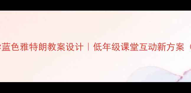 图片 🌈小学语文教学蓝色雅特朗教案设计｜低年级课堂互动新方案（附详细案例）1