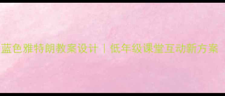 图片 🌈小学语文教学蓝色雅特朗教案设计｜低年级课堂互动新方案（附详细案例）2