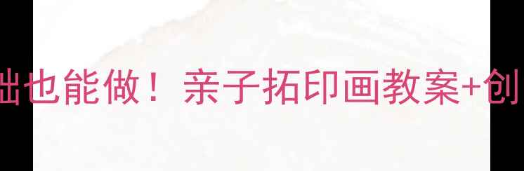 图片 🌈小班美术活动｜零基础也能做！亲子拓印画教案+创意延伸（附材料清单）2