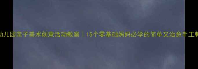 图片 🌈幼儿园亲子美术创意活动教案｜15个零基础妈妈必学的简单又治愈手工教程