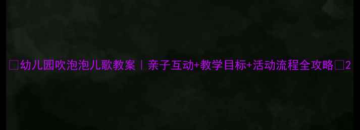 图片 🌈幼儿园吹泡泡儿歌教案｜亲子互动+教学目标+活动流程全攻略🌈2