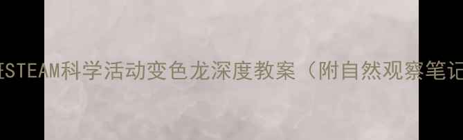 图片 🌈幼儿园大班STEAM科学活动变色龙深度教案（附自然观察笔记+亲子互动）