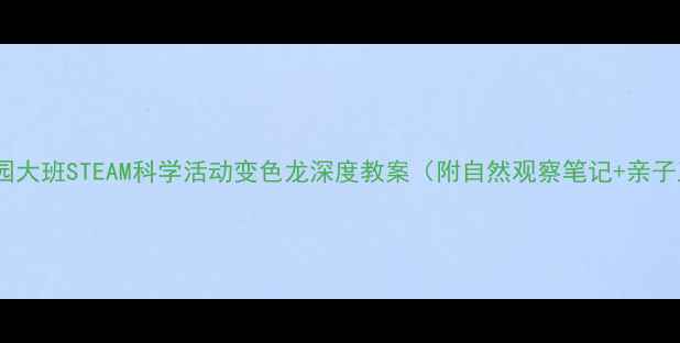 图片 🌈幼儿园大班STEAM科学活动变色龙深度教案（附自然观察笔记+亲子互动）1