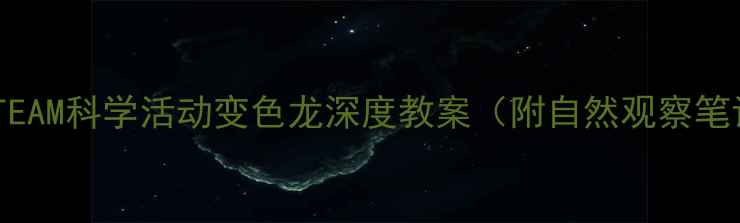 图片 🌈幼儿园大班STEAM科学活动变色龙深度教案（附自然观察笔记+亲子互动）2