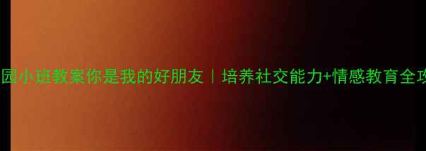 图片 🌈幼儿园小班教案你是我的好朋友｜培养社交能力+情感教育全攻略✨2
