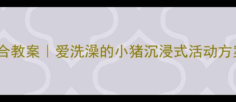 图片 🌈幼儿园科学+艺术融合教案｜爱洗澡的小猪沉浸式活动方案（附完整教学资源）