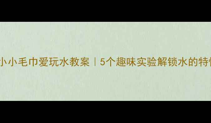 图片 🌈幼儿园科学启蒙小小毛巾爱玩水教案｜5个趣味实验解锁水的特性✨亲子互动必备1