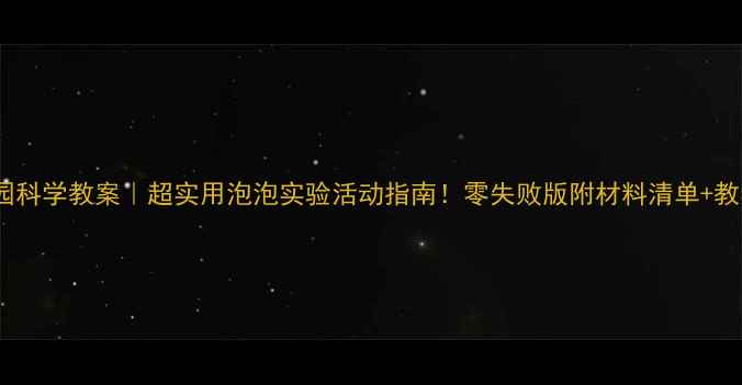 图片 🌈幼儿园科学教案｜超实用泡泡实验活动指南！零失败版附材料清单+教学视频1