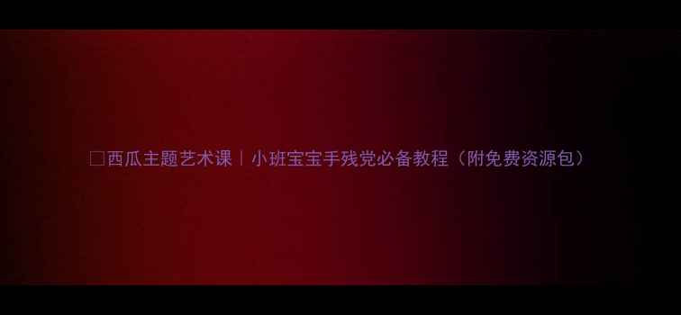 图片 🌈西瓜主题艺术课｜小班宝宝手残党必备教程（附免费资源包）