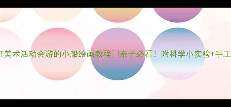 图片 🌊✨中班美术活动会游的小船绘画教程🎨亲子必看！附科学小实验+手工升级版2