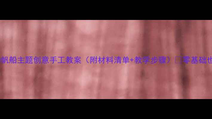 图片 🌊✨中班美术活动帆船主题创意手工教案（附材料清单+教学步骤）✅零基础也能做！🏴‍☠️1