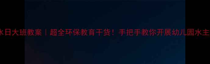 图片 🌊世界水日大班教案｜超全环保教育干货！手把手教你开展幼儿园水主题课堂2