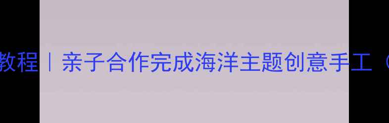 图片 🌊儿童手工DIY海星手作教程｜亲子合作完成海洋主题创意手工（附材料清单&教学技巧）