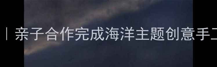 图片 🌊儿童手工DIY海星手作教程｜亲子合作完成海洋主题创意手工（附材料清单&教学技巧）1