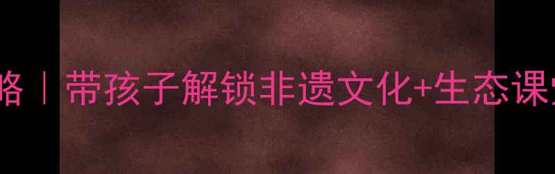 图片 🌊嘉陵江研学攻略｜带孩子解锁非遗文化+生态课堂的亲子实践课1