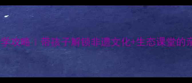 图片 🌊嘉陵江研学攻略｜带孩子解锁非遗文化+生态课堂的亲子实践课2