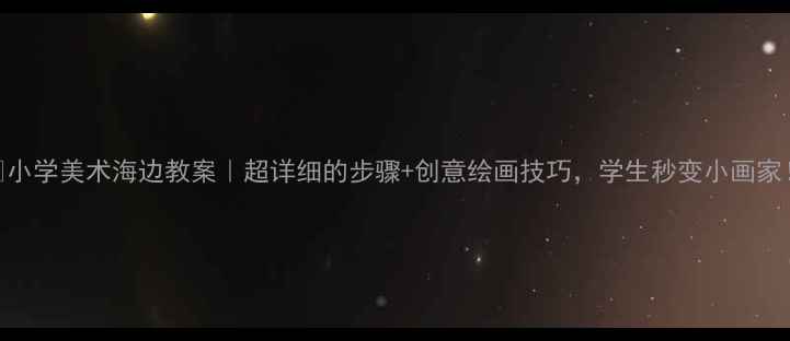 图片 🌊小学美术海边教案｜超详细的步骤+创意绘画技巧，学生秒变小画家！