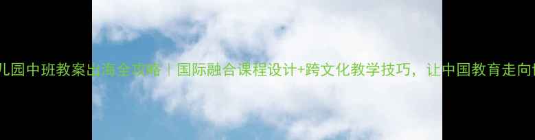 图片 🌊幼儿园中班教案出海全攻略｜国际融合课程设计+跨文化教学技巧，让中国教育走向世界2