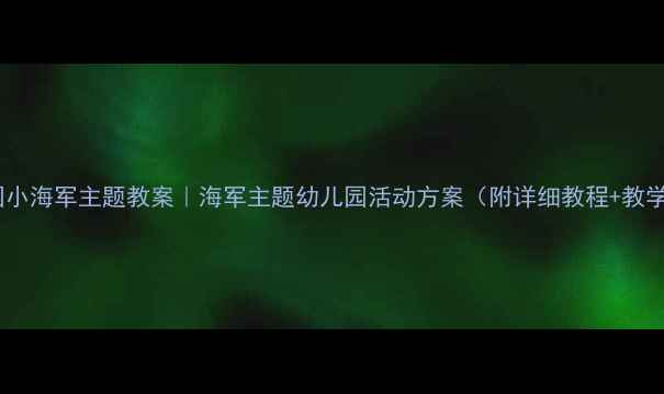图片 🌊幼儿园小海军主题教案｜海军主题幼儿园活动方案（附详细教程+教学资源）1