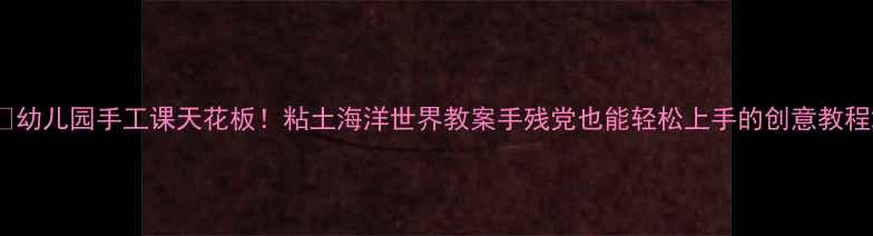 图片 🌊幼儿园手工课天花板！粘土海洋世界教案手残党也能轻松上手的创意教程2