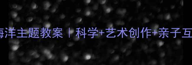 图片 🌊幼儿园海洋主题教案｜科学+艺术创作+亲子互动全攻略1