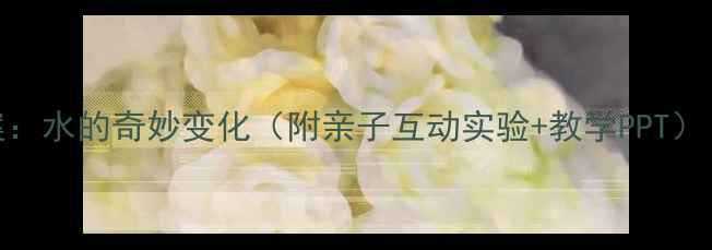 图片 🌊幼儿园科学教案：水的奇妙变化（附亲子互动实验+教学PPT）｜3-6岁孩子必看1