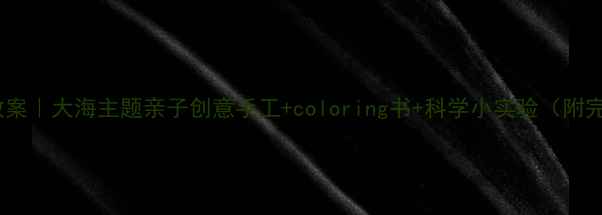 图片 🌊幼儿园美术教案｜大海主题亲子创意手工+coloring书+科学小实验（附完整教学方案）1