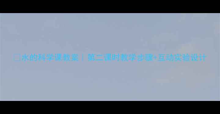 图片 🌊水的科学课教案｜第二课时教学步骤+互动实验设计