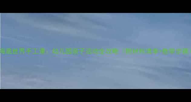 图片 🌊海底世界手工课：幼儿园亲子活动全攻略（附材料清单+教学步骤）1