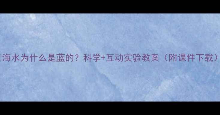 图片 🌊海水为什么是蓝的？科学+互动实验教案（附课件下载）2