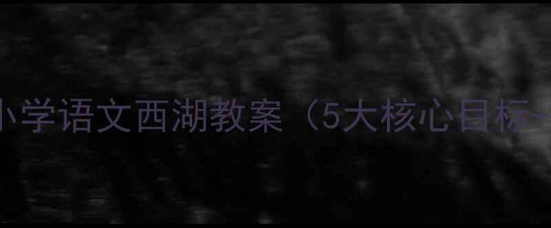图片 🌊爆款课例｜小学语文西湖教案（5大核心目标+课堂实录）📚1