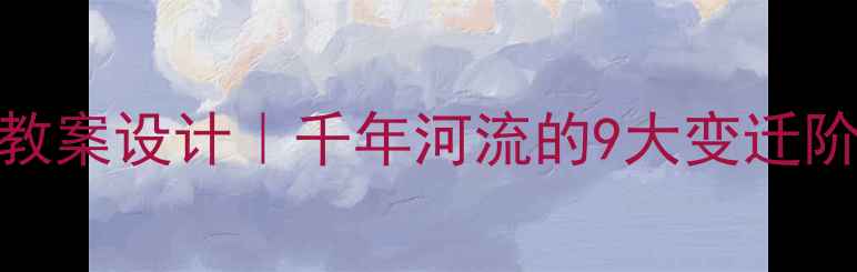 图片 🌊黄河演变过程教案设计｜千年河流的9大变迁阶段+教学资源包1