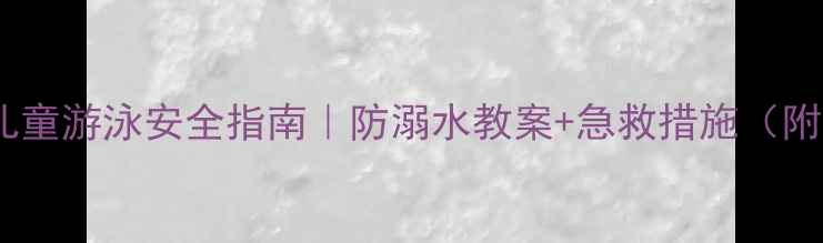 图片 🌊💦家长必看！儿童游泳安全指南｜防溺水教案+急救措施（附家长自查清单）2